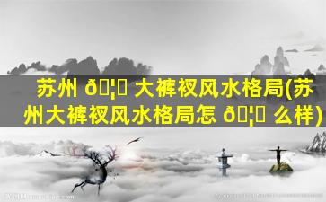 苏州 🦅 大裤衩风水格局(苏州大裤衩风水格局怎 🦁 么样)